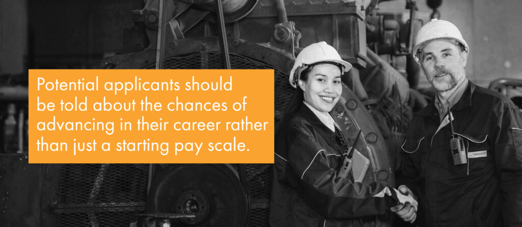 Potential applicants should be told about the chances of advancing in their career rather than just a starting pay scale. 